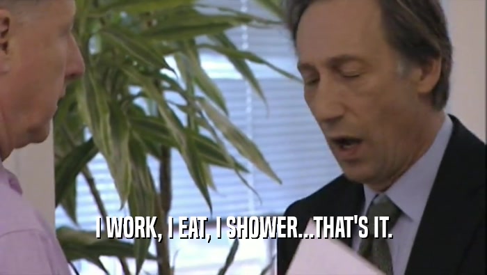 I WORK, I EAT, I SHOWER...THAT'S IT.  