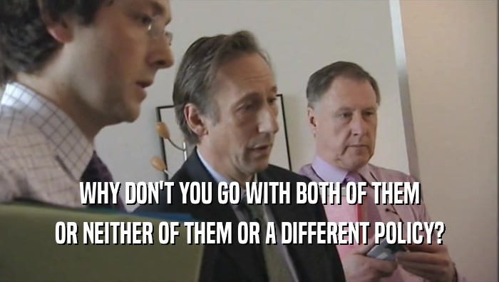 WHY DON'T YOU GO WITH BOTH OF THEM OR NEITHER OF THEM OR A DIFFERENT POLICY? 