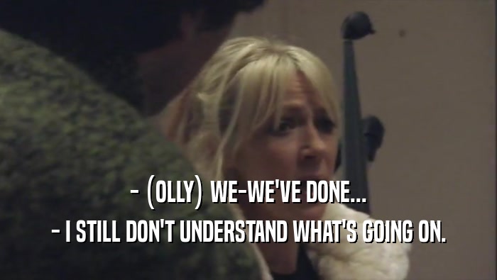 - (OLLY) WE-WE'VE DONE...
 - I STILL DON'T UNDERSTAND WHAT'S GOING ON.
 