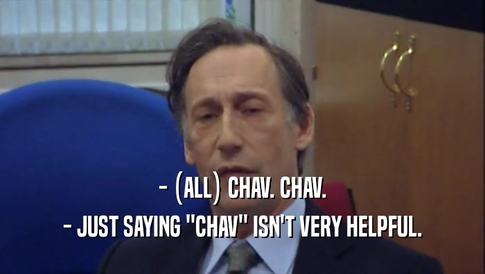 - (ALL) CHAV. CHAV. - JUST SAYING ''CHAV'' ISN'T VERY HELPFUL. 