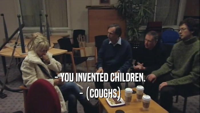 - YOU INVENTED CHILDREN. - (COUGHS) 