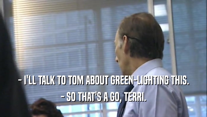 - I'LL TALK TO TOM ABOUT GREEN-LIGHTING THIS. - SO THAT'S A GO, TERRI. 
