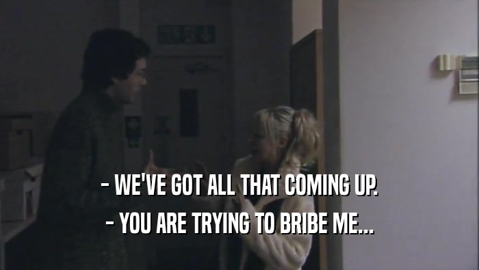 - WE'VE GOT ALL THAT COMING UP. - YOU ARE TRYING TO BRIBE ME... 