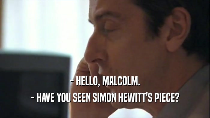 - HELLO, MALCOLM. - HAVE YOU SEEN SIMON HEWITT'S PIECE? 