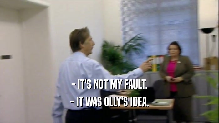 - IT'S NOT MY FAULT. - IT WAS OLLY'S IDEA. 
