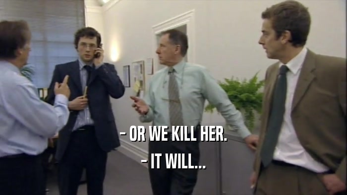 - OR WE KILL HER. - IT WILL... 