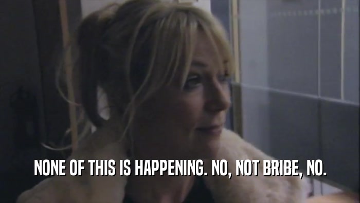 NONE OF THIS IS HAPPENING. NO, NOT BRIBE, NO.  