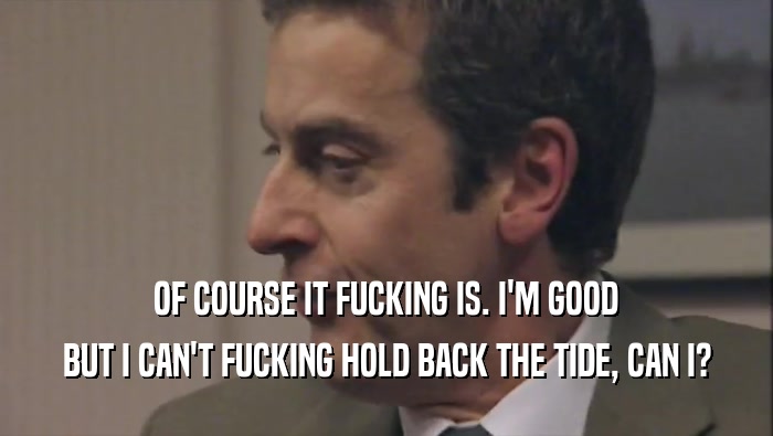 OF COURSE IT FUCKING IS. I'M GOOD BUT I CAN'T FUCKING HOLD BACK THE TIDE, CAN I? 