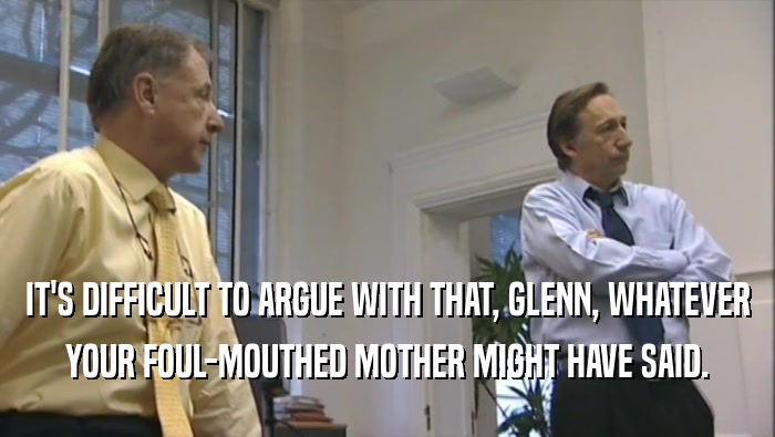 IT'S DIFFICULT TO ARGUE WITH THAT, GLENN, WHATEVER YOUR FOUL-MOUTHED MOTHER MIGHT HAVE SAID. 
