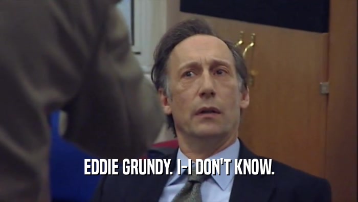 EDDIE GRUNDY. I-I DON'T KNOW.  