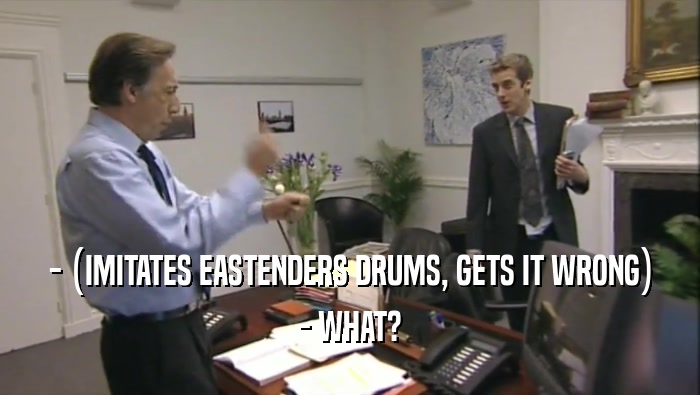 - (IMITATES EASTENDERS DRUMS, GETS IT WRONG) - WHAT? 
