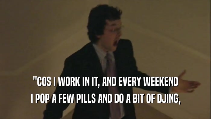 ''COS I WORK IN IT, AND EVERY WEEKEND I POP A FEW PILLS AND DO A BIT OF DJING, 