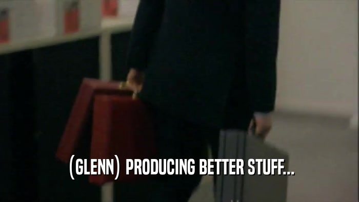 (GLENN) PRODUCING BETTER STUFF...  