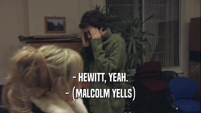 - HEWITT, YEAH.
 - (MALCOLM YELLS)
 