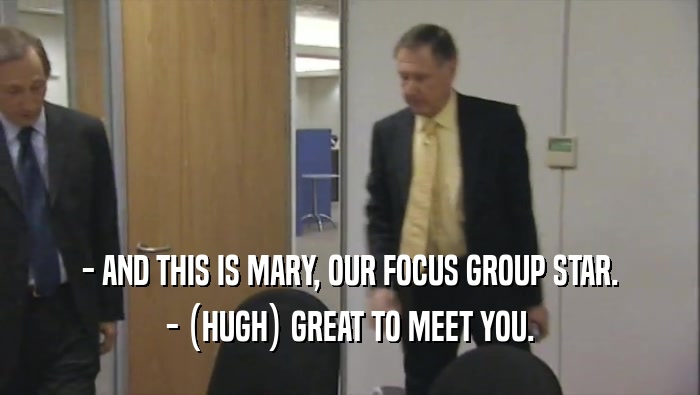 - AND THIS IS MARY, OUR FOCUS GROUP STAR. - (HUGH) GREAT TO MEET YOU. 
