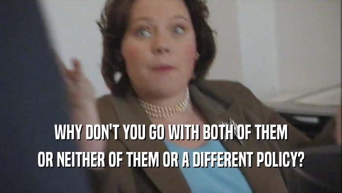 WHY DON'T YOU GO WITH BOTH OF THEM OR NEITHER OF THEM OR A DIFFERENT POLICY? 