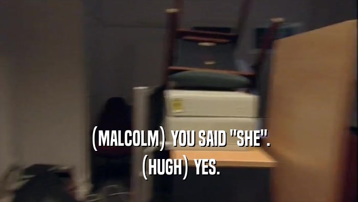 (MALCOLM) YOU SAID ''SHE''. (HUGH) YES. 