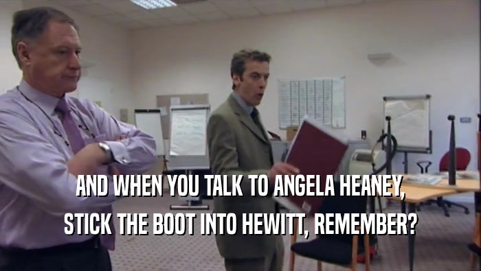 AND WHEN YOU TALK TO ANGELA HEANEY, STICK THE BOOT INTO HEWITT, REMEMBER? 