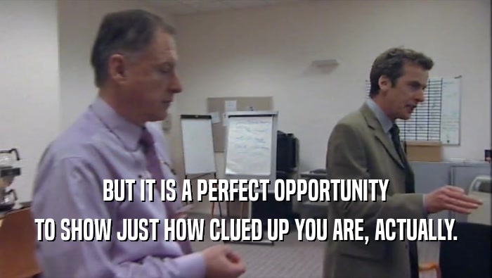 BUT IT IS A PERFECT OPPORTUNITY TO SHOW JUST HOW CLUED UP YOU ARE, ACTUALLY. 