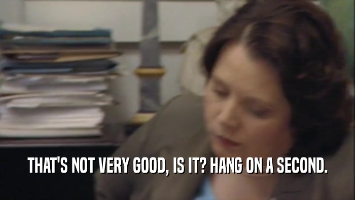 THAT'S NOT VERY GOOD, IS IT? HANG ON A SECOND.  