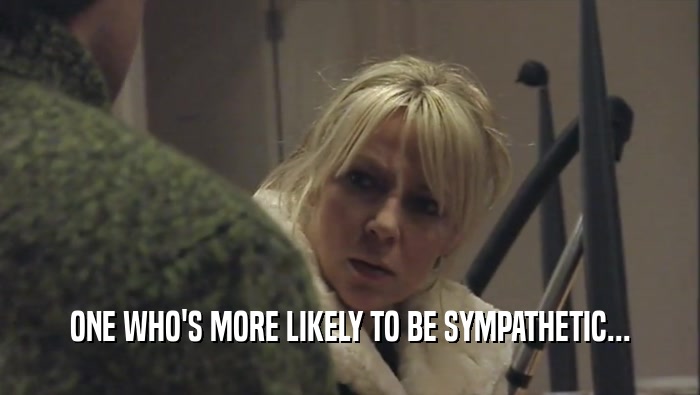 ONE WHO'S MORE LIKELY TO BE SYMPATHETIC...  