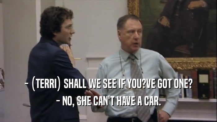 - (TERRI) SHALL WE SEE IF YOU?VE GOT ONE? - NO, SHE CAN'T HAVE A CAR. 