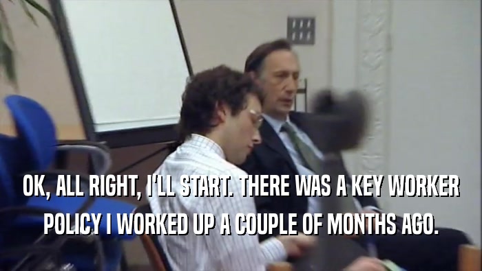 OK, ALL RIGHT, I'LL START. THERE WAS A KEY WORKER POLICY I WORKED UP A COUPLE OF MONTHS AGO. 