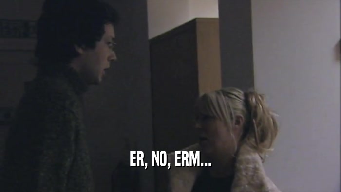ER, NO, ERM...  
