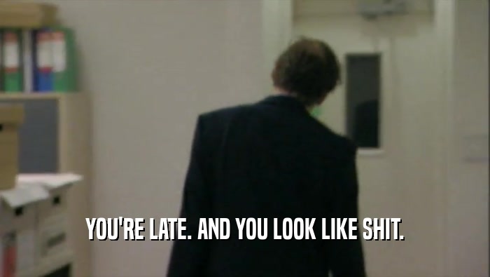 YOU'RE LATE. AND YOU LOOK LIKE SHIT.  