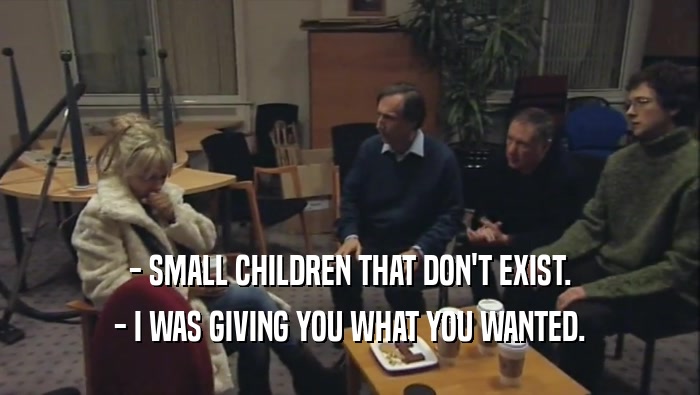 - SMALL CHILDREN THAT DON'T EXIST. - I WAS GIVING YOU WHAT YOU WANTED. 