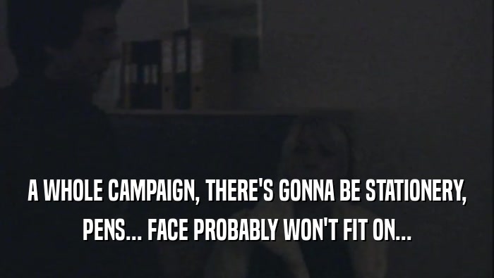 A WHOLE CAMPAIGN, THERE'S GONNA BE STATIONERY, PENS... FACE PROBABLY WON'T FIT ON... 