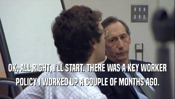 OK, ALL RIGHT, I'LL START. THERE WAS A KEY WORKER POLICY I WORKED UP A COUPLE OF MONTHS AGO. 