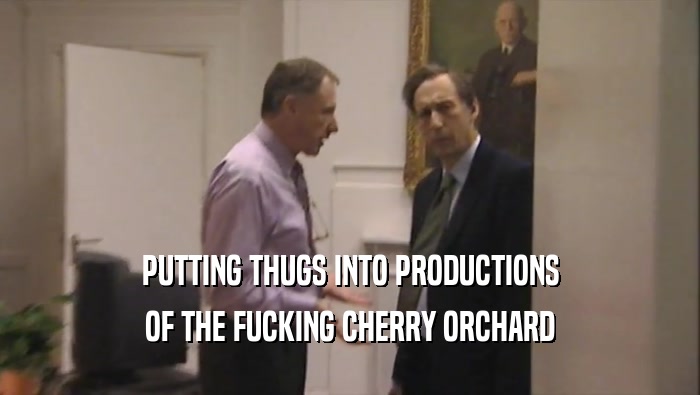 PUTTING THUGS INTO PRODUCTIONS
 OF THE FUCKING CHERRY ORCHARD
 