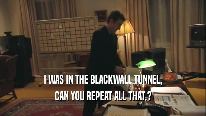 I WAS IN THE BLACKWALL TUNNEL, CAN YOU REPEAT ALL THAT.? 