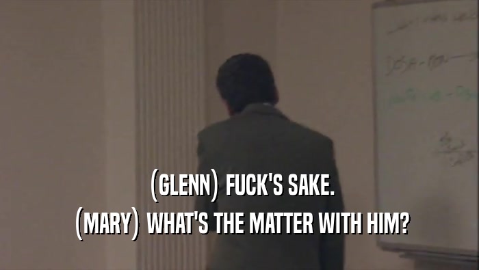 (GLENN) FUCK'S SAKE. (MARY) WHAT'S THE MATTER WITH HIM? 