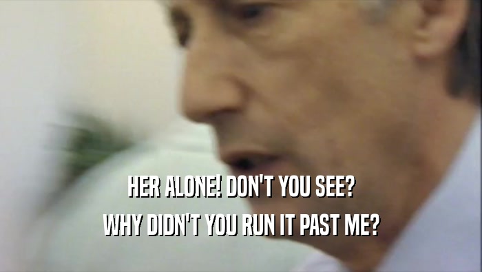 HER ALONE! DON'T YOU SEE? WHY DIDN'T YOU RUN IT PAST ME? 