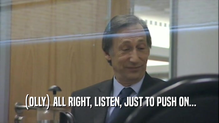(OLLY) ALL RIGHT, LISTEN, JUST TO PUSH ON...  