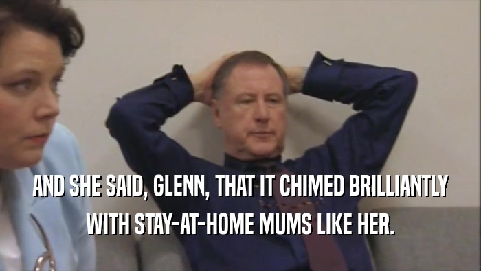 AND SHE SAID, GLENN, THAT IT CHIMED BRILLIANTLY WITH STAY-AT-HOME MUMS LIKE HER. 