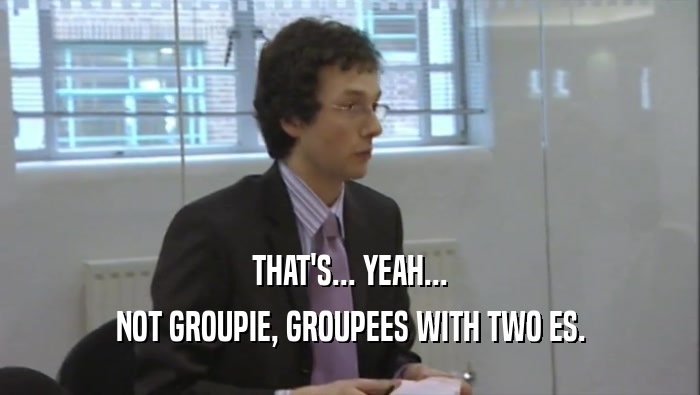 THAT'S... YEAH... NOT GROUPIE, GROUPEES WITH TWO ES. 