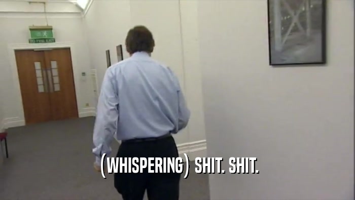 (WHISPERING) SHIT. SHIT.  