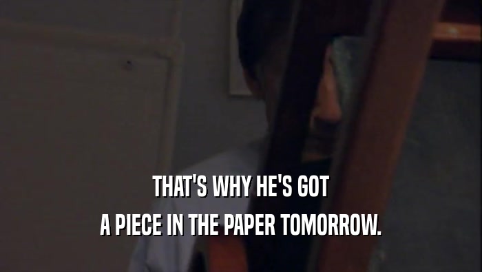 THAT'S WHY HE'S GOT A PIECE IN THE PAPER TOMORROW. 