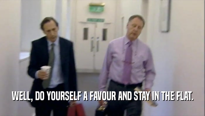 WELL, DO YOURSELF A FAVOUR AND STAY IN THE FLAT.  