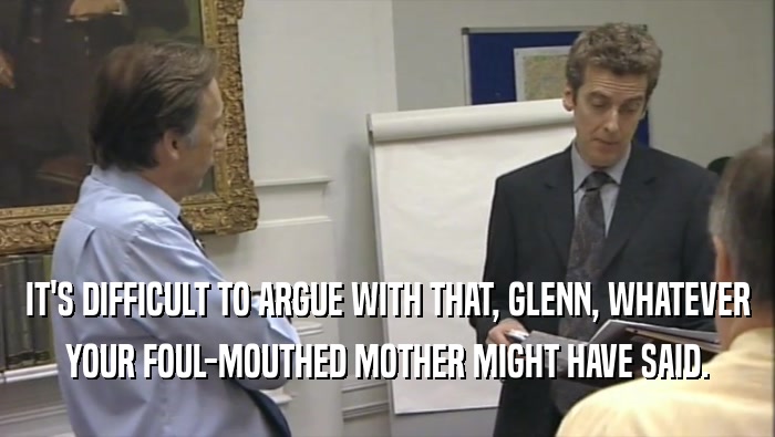 IT'S DIFFICULT TO ARGUE WITH THAT, GLENN, WHATEVER YOUR FOUL-MOUTHED MOTHER MIGHT HAVE SAID. 