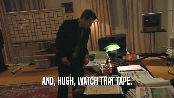 AND, HUGH, WATCH THAT TAPE.  