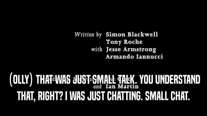(OLLY) THAT WAS JUST SMALL TALK. YOU UNDERSTAND THAT, RIGHT? I WAS JUST CHATTING. SMALL CHAT. 