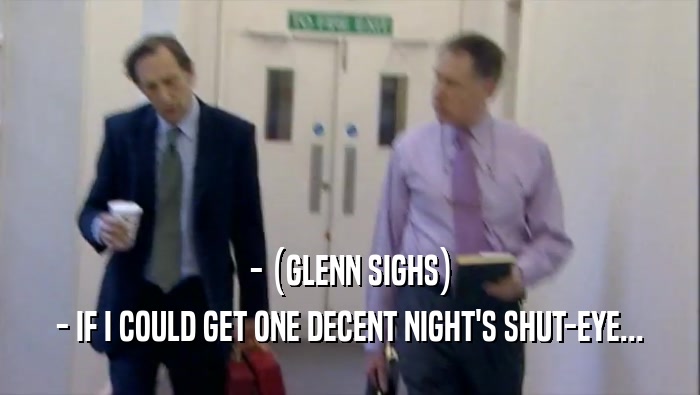- (GLENN SIGHS) - IF I COULD GET ONE DECENT NIGHT'S SHUT-EYE... 