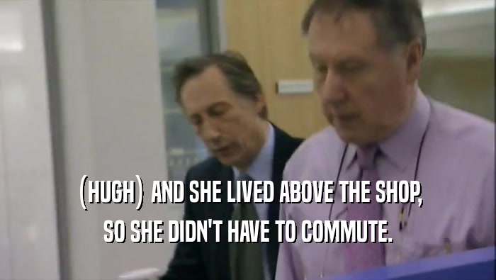 (HUGH) AND SHE LIVED ABOVE THE SHOP, SO SHE DIDN'T HAVE TO COMMUTE. 