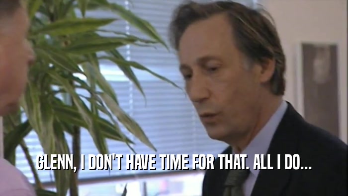 GLENN, I DON'T HAVE TIME FOR THAT. ALL I DO...  