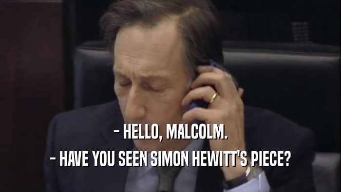 - HELLO, MALCOLM. - HAVE YOU SEEN SIMON HEWITT'S PIECE? 