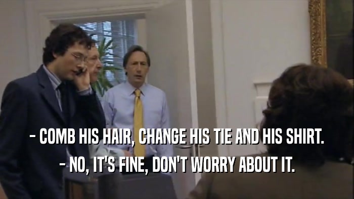 - COMB HIS HAIR, CHANGE HIS TIE AND HIS SHIRT. - NO, IT'S FINE, DON'T WORRY ABOUT IT. 